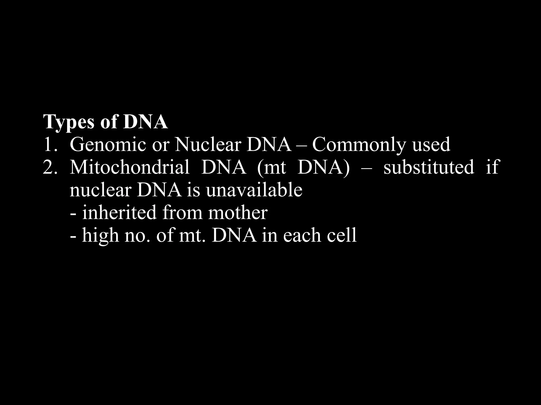 Types of DNA
1. Genomic or Nuclear DNA – Commonly used
2. Mitochondrial DNA (mt DNA) – substituted if
nuclear DNA is unavailable
- inherited from mother
- high no. of mt. DNA in each cell
 