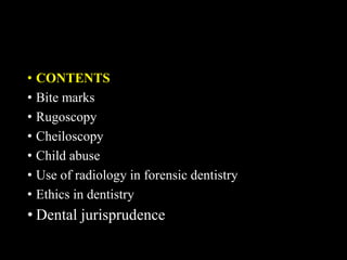• CONTENTS
• Bite marks
• Rugoscopy
• Cheiloscopy
• Child abuse
• Use of radiology in forensic dentistry
• Ethics in dentistry
• Dental jurisprudence
 