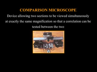 COMPARISON MICROSCOPE
Device allowing two sections to be viewed simultaneously
at exactly the same magnification so that a correlation can be
tested between the two
 