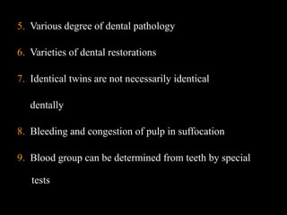 5. Various degree of dental pathology
6. Varieties of dental restorations
7. Identical twins are not necessarily identical
dentally
8. Bleeding and congestion of pulp in suffocation
9. Blood group can be determined from teeth by special
tests
 