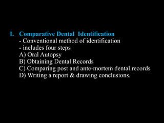 I. Comparative Dental Identification
- Conventional method of identification
- includes four steps
A) Oral Autopsy
B) Obtaining Dental Records
C) Comparing post and ante-mortem dental records
D) Writing a report & drawing conclusions.
 