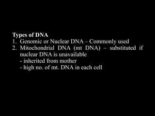 Types of DNA
1. Genomic or Nuclear DNA – Commonly used
2. Mitochondrial DNA (mt DNA) – substituted if
nuclear DNA is unavailable
- inherited from mother
- high no. of mt. DNA in each cell
 