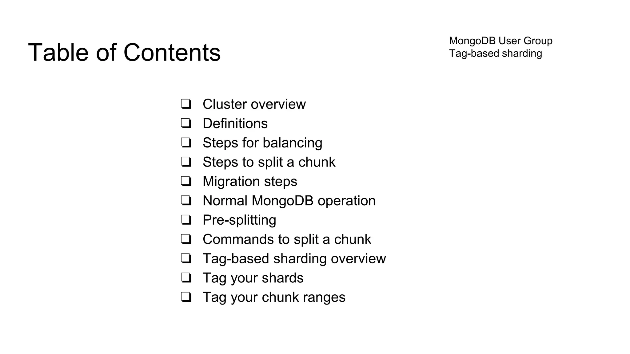 ❏ Cluster overview
❏ Definitions
❏ Steps for balancing
❏ Steps to split a chunk
❏ Migration steps
❏ Normal MongoDB operation
❏ Pre-splitting
❏ Commands to split a chunk
❏ Tag-based sharding overview
❏ Tag your shards
❏ Tag your chunk ranges
Table of Contents
MongoDB User Group
Tag-based sharding
 