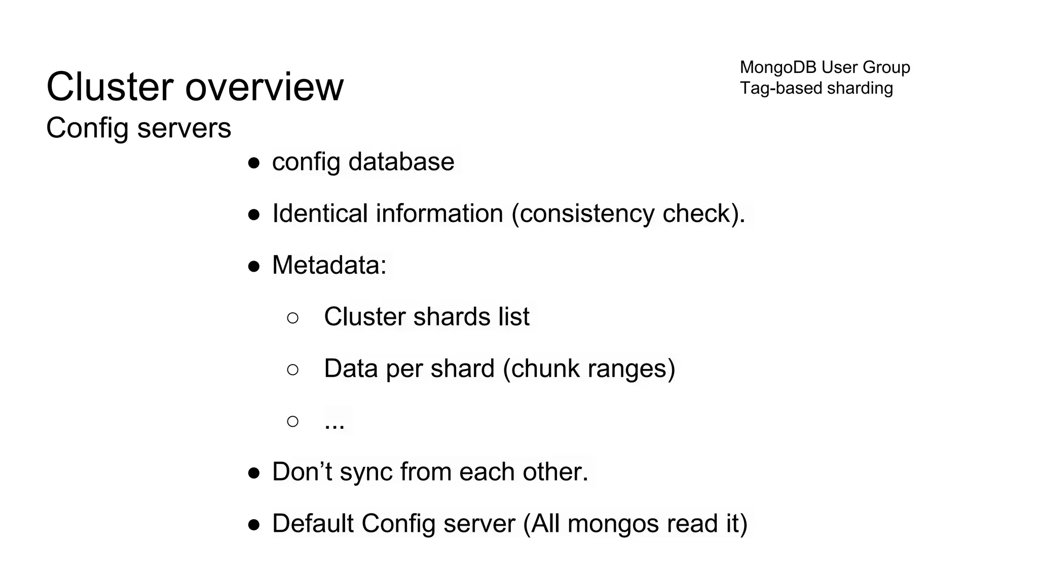 Cluster overview
Config servers
MongoDB User Group
Tag-based sharding
● config database
● Identical information (consistency check).
● Metadata:
○ Cluster shards list
○ Data per shard (chunk ranges)
○ ...
● Don’t sync from each other.
● Default Config server (All mongos read it)
 