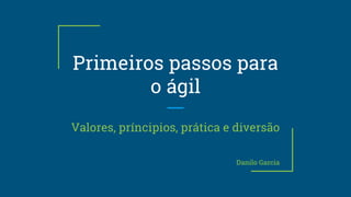 Primeiros passos para
o ágil
Valores, príncipios, prática e diversão
Danilo Garcia
 