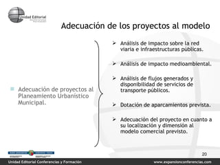 Adecuación de los proyectos al modelo Adecuación de proyectos al Planeamiento Urbanístico Municipal. Análisis de impacto sobre la red viaria e infraestructuras públicas. Análisis de impacto medioambiental. Análisis de flujos generados y disponibilidad de servicios de transporte públicos. Dotación de aparcamientos prevista. Adecuación del proyecto en cuanto a su localización y dimensión al modelo comercial previsto. 