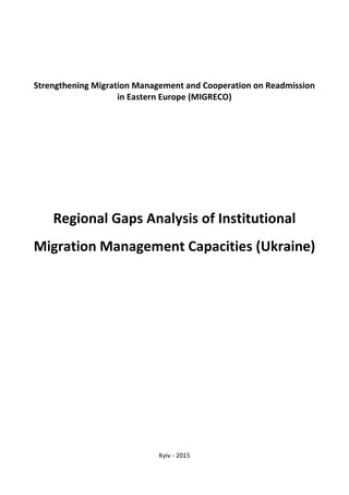 Strengthening Migration Management and Cooperation on Readmission
in Eastern Europe (MIGRECO)
Regional Gaps Analysis of Institutional
Migration Management Capacities (Ukraine)
Kyiv - 2015
 