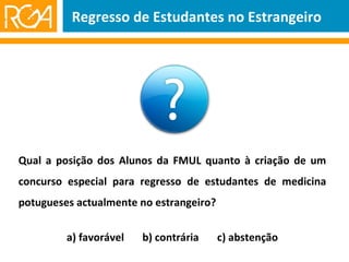Qual a posição dos Alunos da FMUL quanto à criação de um concurso especial para regresso de estudantes de medicina potugueses actualmente no estrangeiro? a) favorável  b) contrária  c) abstenção Regresso de Estudantes no Estrangeiro 