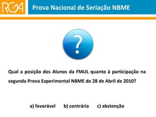 Qual a posição dos Alunos da FMUL quanto à participação na segunda Prova Experimental NBME de 28 de Abril de 2010? a) favorável  b) contrária  c) abstenção Prova Nacional de Seriação NBME 