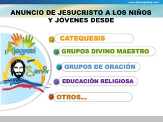 www.themegallery.com 
ANUNCIO DE JESUCRISTO A LOS NIÑOS 
Y JÓVENES DESDE 
CATEQUESIS 
GRUPOS DIVINO MAESTRO 
GRUPOS DE ORACIÓN 
EDUCACIÓN RELIGIOSA 
OTROS… 
 