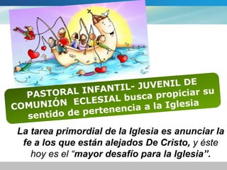 La tarea primordial de la Iglesia es anunciar la 
fe a los que están alejados De Cristo, y éste 
hoy es el “mayor desafío para la Iglesia”. 
 