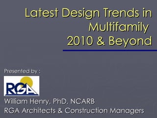 Latest Design Trends in Multifamily  2010 & Beyond William Henry, PhD, NCARB RGA Architects & Construction Managers Presented by : 
