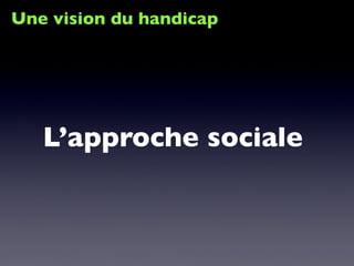Une vision du handicap
L’approche sociale
 
