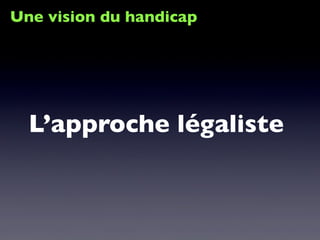 Une vision du handicap
L’approche légaliste
 
