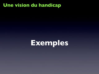 Une vision du handicap
Exemples
 