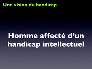 Une vision du handicap
Homme affecté d’un
handicap intellectuel    
 