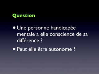 •Une personne handicapée
mentale a elle conscience de sa
différence ?
•Peut elle être autonome ?
Question
 