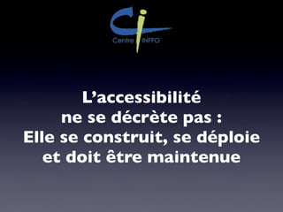 L’accessibilité
ne se décrète pas :
Elle se construit, se déploie
et doit être maintenue
 