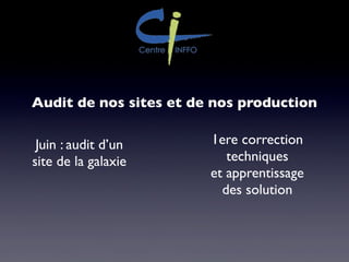 Audit de nos sites et de nos production
Juin : audit d’un
site de la galaxie
1ere correction
techniques
et apprentissage
des solution
 