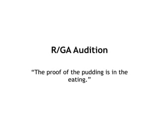 R/GA Audition  “The proof of the pudding is in the eating.” 