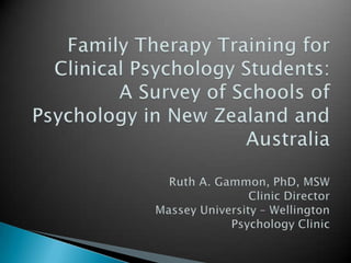 Family Therapy Training for Clinical Psychology Students: A Survey of Schools of Psychology in New Zealand and AustraliaRuth A. Gammon, PhD, MSWClinic DirectorMassey University – WellingtonPsychology Clinic 