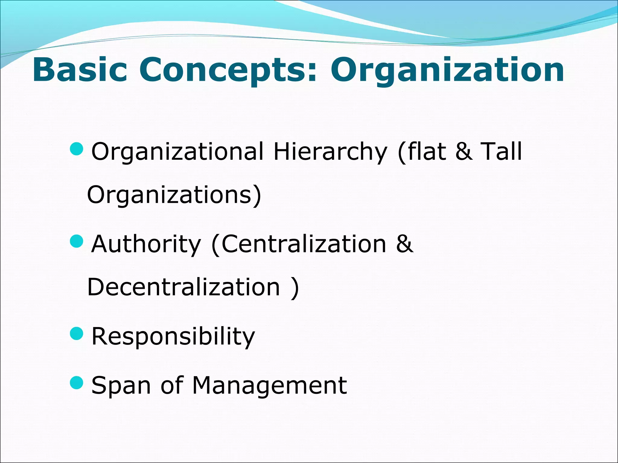 Basic Concepts: Organization
Organizational Hierarchy (flat & Tall
Organizations)
Authority (Centralization &
Decentralization )
Responsibility
Span of Management
 