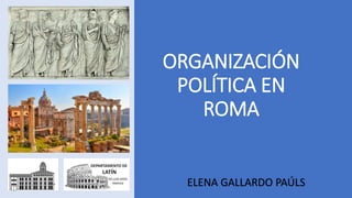 ORGANIZACIÓN
POLÍTICA EN
ROMA
ELENA GALLARDO PAÚLS
 