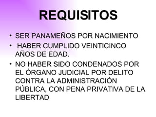 REQUISITOS SER PANAMEÑOS POR NACIMIENTO HABER CUMPLIDO VEINTICINCO AÑOS DE EDAD. NO HABER SIDO CONDENADOS POR EL ÓRGANO JUDICIAL POR DELITO CONTRA LA ADMINISTRACIÓN PÚBLICA, CON PENA PRIVATIVA DE LA LIBERTAD   