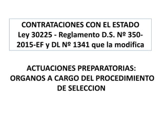 ACTUACIONES PREPARATORIAS:
ORGANOS A CARGO DEL PROCEDIMIENTO
DE SELECCION
CONTRATACIONES CON EL ESTADO
Ley 30225 - Reglamento D.S. Nº 350-
2015-EF y DL Nº 1341 que la modifica
 