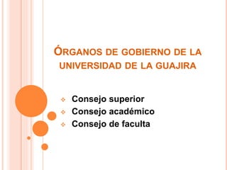 ÓRGANOS DE GOBIERNO DE LA
UNIVERSIDAD DE LA GUAJIRA
 Consejo superior
 Consejo académico
 Consejo de faculta
 