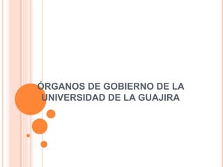 ÓRGANOS DE GOBIERNO DE LA
UNIVERSIDAD DE LA GUAJIRA
 
