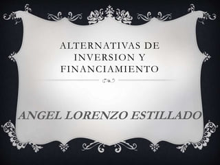 ALTERNATIVAS DE
INVERSION Y
FINANCIAMIENTO
ANGEL LORENZO ESTILLADO
 