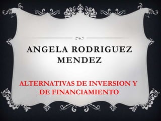 ANGELA RODRIGUEZ
MENDEZ
ALTERNATIVAS DE INVERSION Y
DE FINANCIAMIENTO
 