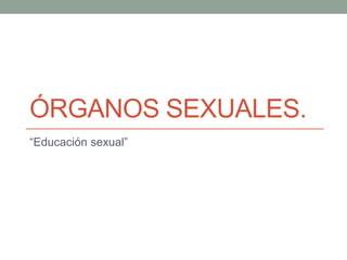 ÓRGANOS SEXUALES.
“Educación sexual”
 