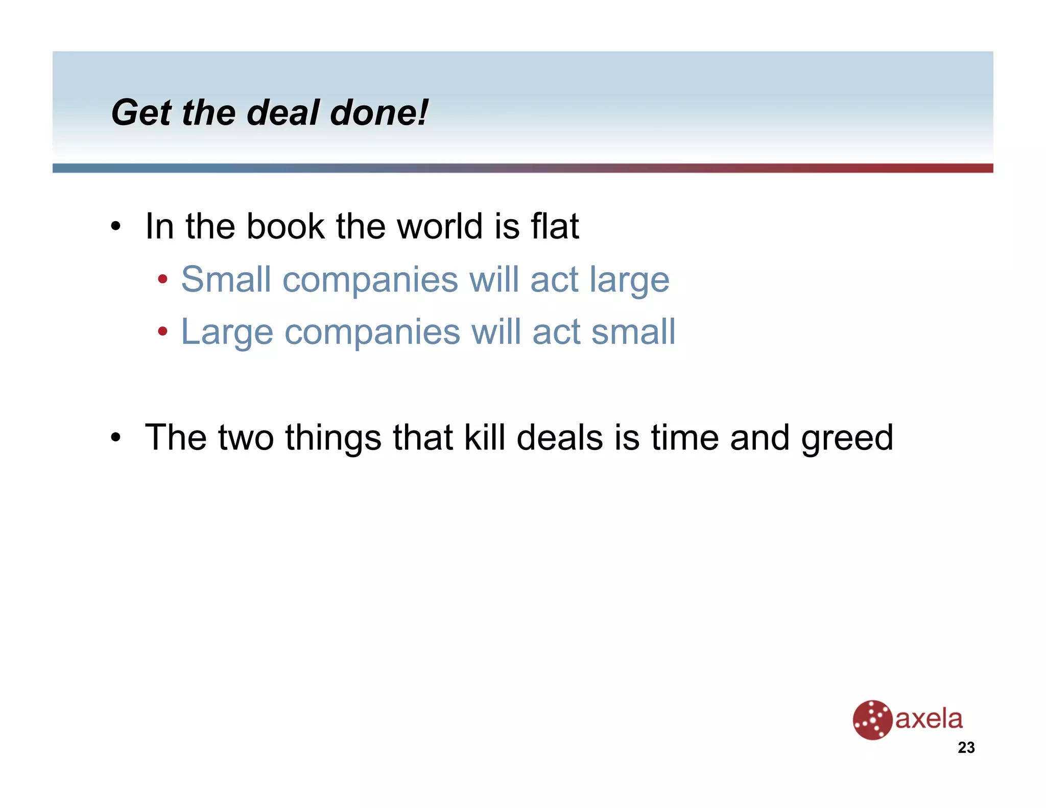•  In the book the world is flat
    •  Small companies will act large
    •  Large companies will act small

•  The two things that kill deals is time and greed




                                                      23
 