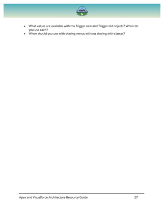 Apex and Visualforce Architecture Resource Guide 27
 What values are available with the Trigger.new and Trigger.old objects? When do
you use each?
 When should you use with sharing versus without sharing with classes?
 