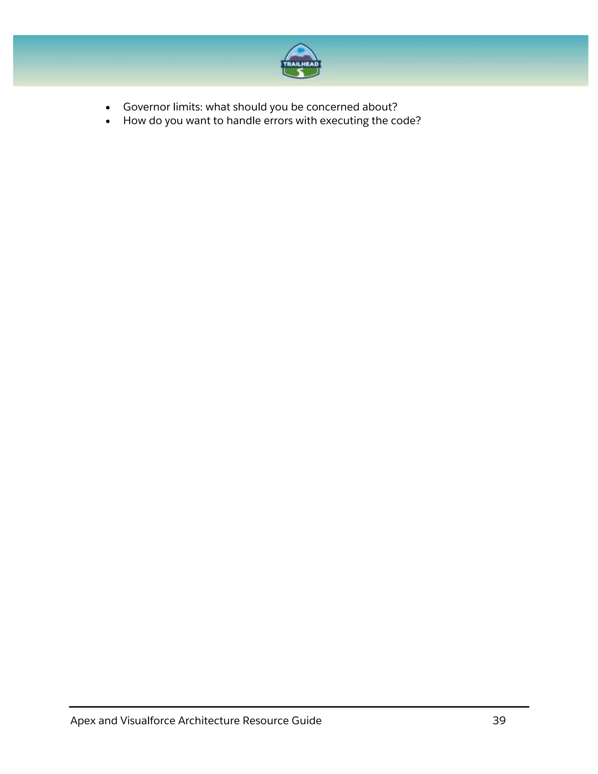 Apex and Visualforce Architecture Resource Guide 39
 Governor limits: what should you be concerned about?
 How do you want to handle errors with executing the code?
 