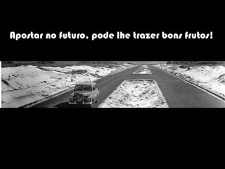 Apostar no futuro, pode lhe trazer bons frutos!
 