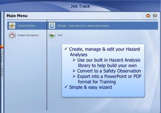 Create, manage & edit your Hazard  Analyses Use our built in Hazard Analysis  library to help build your own Convert to a Safety Observation Export into a PowerPoint or PDF format for Training Simple & easy wizard 