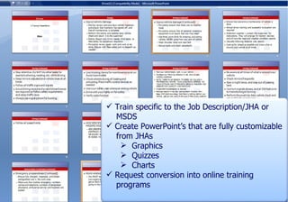 Train specific to the Job Description/JHA or  MSDS Create PowerPoint’s that are fully customizable  from JHAs Graphics Quizzes Charts Request conversion into online training  programs 