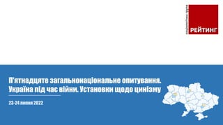 23-24 липня 2022
П'ятнадцяте загальнонаціональне опитування.
Україна під час війни. Установки щодо цинізму
 