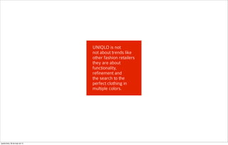 UNIQLO is not
not about trends like
other fashion retailers
they are about
functionality,
refinement and
the search to the
perfect clothing in
multiple colors.
quarta-feira, 28 de maio de 14
 