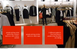 people picking similar
items ex. black tops
people picking what
seems like random
items ex. shirt, skirts,
jackets
2 different patterns.
One final theory:
people shop like they
are dating
quarta-feira, 28 de maio de 14
 
