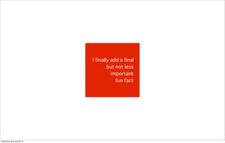 I finally add a final
but not less
important
fun fact
quarta-feira, 28 de maio de 14
 