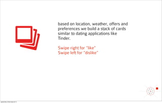 based on location, weather, offers and
preferences we build a stack of cards
similar to dating applications like
Tinder.
Swipe right for “like”
Swipe left for “dislike”
quarta-feira, 28 de maio de 14
 