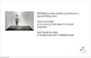 NFC/Beacon also unlocks a camera on a
special fitting room.
Users can make
a animated gif and share it in social
networks.
Ask friends for help,
or simply have fun in UNIQLO style
quarta-feira, 28 de maio de 14
 