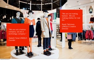 "We are not a fashion
company, we are a
technology company."
Tadashi Yanai UNIQLO
Founder
"We are not making
fashion.  We are
making clothes for real
life,"
Naoki Takizawa,
UNIQLO Creative
Director
quarta-feira, 28 de maio de 14
 