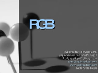RGB RGB Broadcast Services C0rp. 529 Andalucía San Juan PR 00920 T. 787.793.8091 F. 787.792.1711 [email_address] www.rgbbroadcast.com Ivette Ayala-Trujillo 