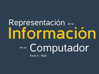 Representación

de la

Información
en un

Computador
Parte II - RGB

 