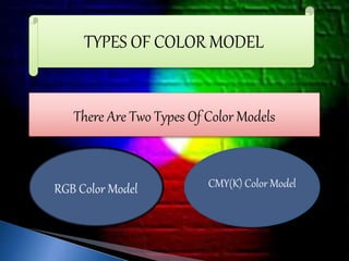TYPES OF COLOR MODEL 
There Are Two Types Of Color Models 
RGB Color Model CMY(K) Color Model 
 